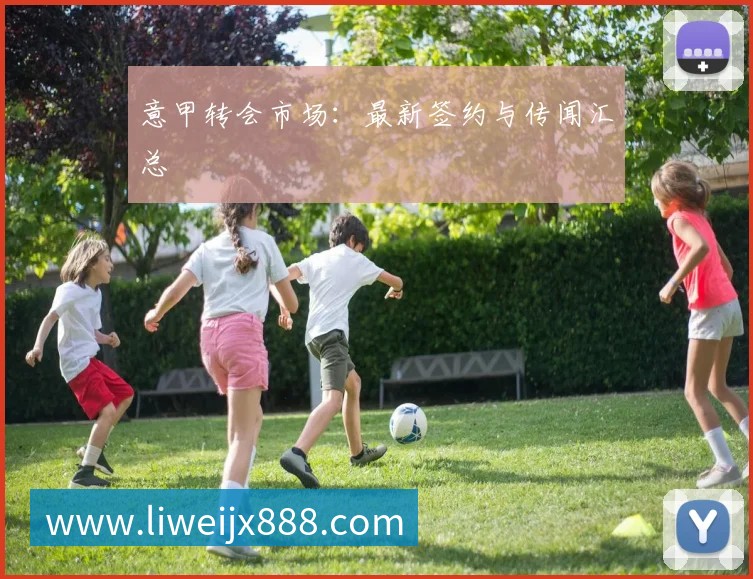 意甲转会市场:最新签约与传闻汇总