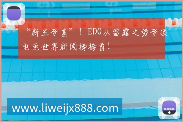 “新王登基”！EDG以雷霆之势登顶电竞世界新闻榜榜首！