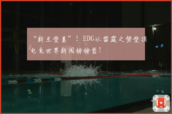 “新王登基”!EDG以雷霆之势登顶电竞世界新闻榜榜首!